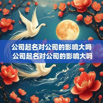 公司起名对公司的影响大吗 公司起名对公司的影响大吗为什么