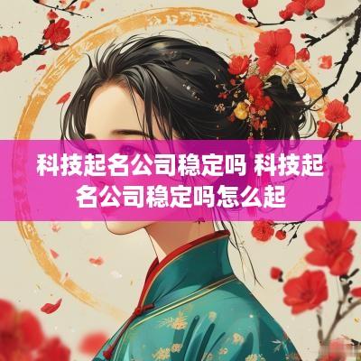 科技起名公司稳定吗 科技起名公司稳定吗怎么起