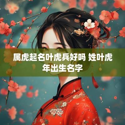 属虎起名叶虎兵好吗 姓叶蛇年出生名字