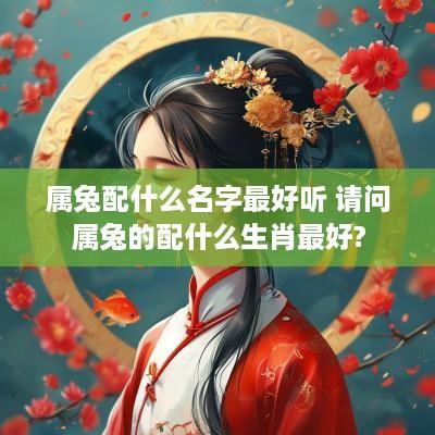 属兔配什么名字最好听 请问属兔的配什么生肖最好?