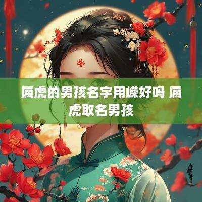 属虎的男孩名字用嵘好吗 属虎取名男孩