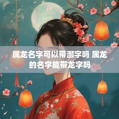 属龙名字可以带灏字吗 属龙的名字能带龙字吗
