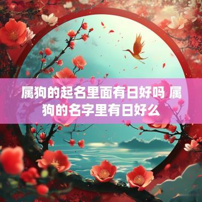 属狗的起名里面有日好吗 属狗的名字里有日好么
