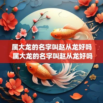 属大龙的名字叫赵从龙好吗 属大龙的名字叫赵从龙好吗女孩