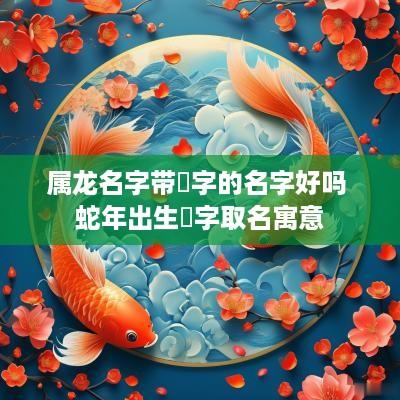 属龙名字带玥字的名字好吗 蛇年出生玥字取名寓意
