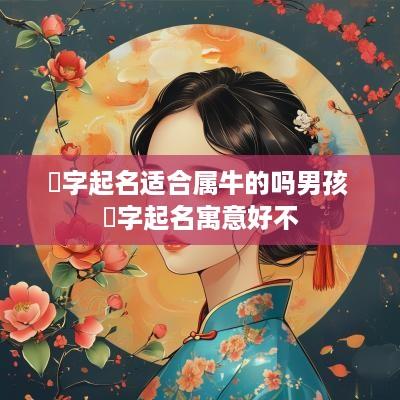 喆字起名适合属牛的吗男孩 喆字起名寓意好不