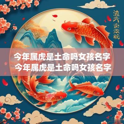 今年属虎是土命吗女孩名字 今年属虎是土命吗女孩名字大全