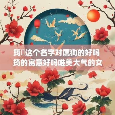 筠珺这个名字对属狗的好吗 筠的寓意好吗唯美大气的女孩名字