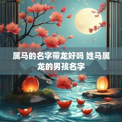 属马的名字带龙好吗 姓马属龙的男孩名字 属马的名字带龙好吗 姓马属龙的男孩名字