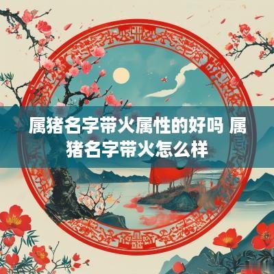 属猪名字带火属性的好吗 属猪名字带火怎么样