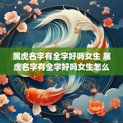 属虎名字有全字好吗女生 属虎名字有全字好吗女生怎么取