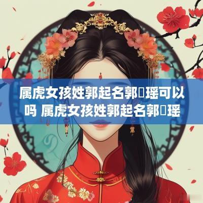 属虎女孩姓郭起名郭璟瑶可以吗 属虎女孩姓郭起名郭璟瑶可以吗怎么取名