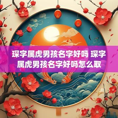 琛字属虎男孩名字好吗 琛字属虎男孩名字好吗怎么取