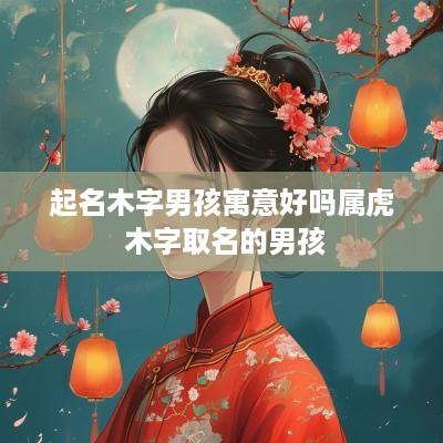 起名木字男孩寓意好吗属虎 木字取名的男孩