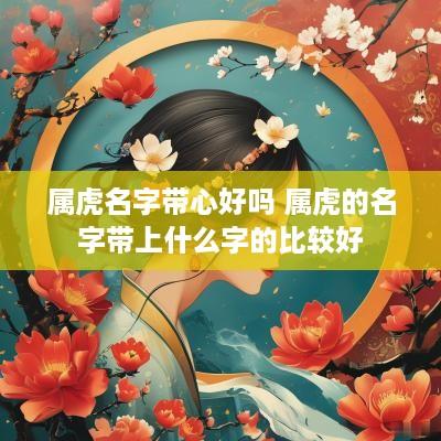 属虎名字带心好吗 属虎的名字带上什么字的比较好