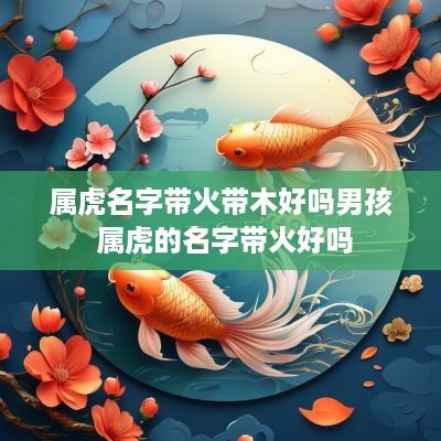 属虎名字带火带木好吗男孩 属虎的名字带火好吗