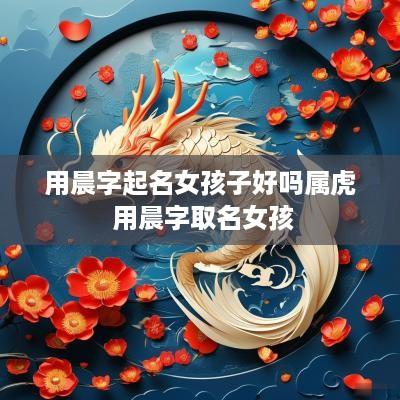 用晨字起名女孩子好吗属虎 用晨字取名女孩