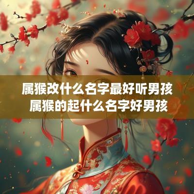 属猴改什么名字最好听男孩 属猴的起什么名字好男孩