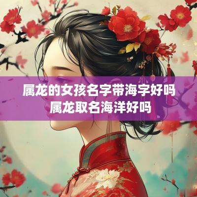 属龙的女孩名字带海字好吗 属龙取名海洋好吗