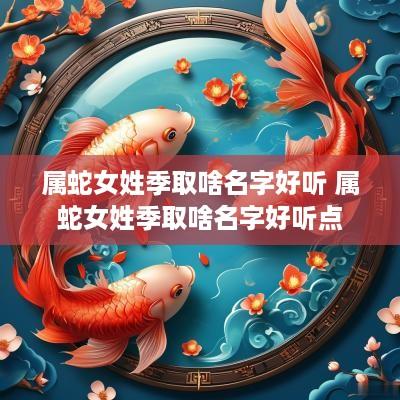 属蛇女姓季取啥名字好听 属蛇女姓季取啥名字好听点