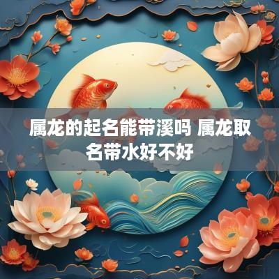 属龙的起名能带溪吗 属龙取名带水好不好