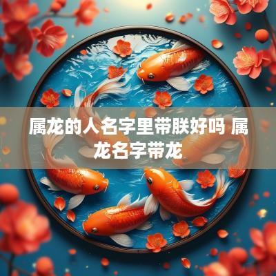 属龙的人名字里带朕好吗 属龙名字带龙