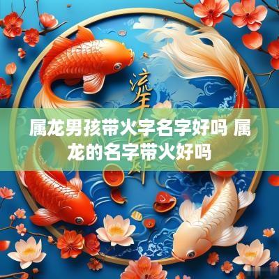 属龙男孩带火字名字好吗 属龙的名字带火好吗