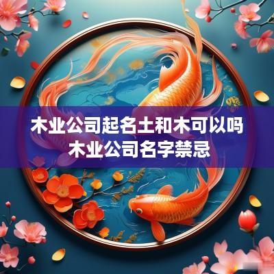 木业公司起名土和木可以吗 木业公司名字禁忌