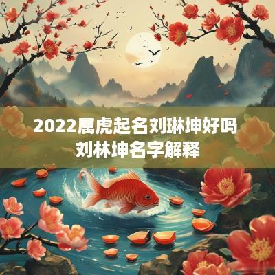 2025属虎起名刘琳坤好吗 刘林坤名字解释