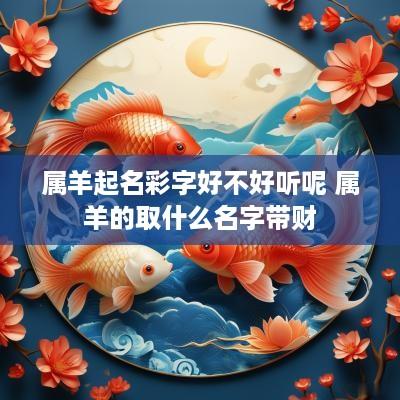 属羊起名彩字好不好听呢 属羊的取什么名字带财