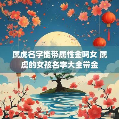 属虎名字能带属性金吗女 属虎的女孩名字大全带金