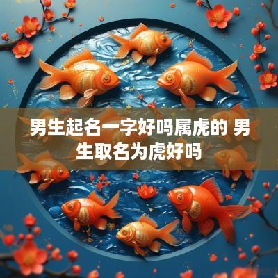 男生起名一字好吗属虎的 男生取名为虎好吗