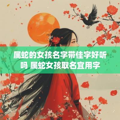 属蛇的女孩名字带佳字好听吗 属蛇女孩取名宜用字