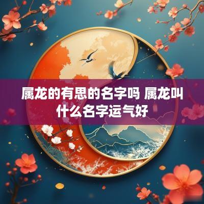 属龙的有思的名字吗 属龙叫什么名字运气好