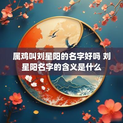 属鸡叫刘星阳的名字好吗 刘星阳名字的含义是什么