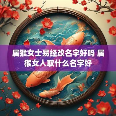 属猴女士易经改名字好吗 属猴女人取什么名字好