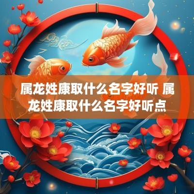 属龙姓康取什么名字好听 属龙姓康取什么名字好听点