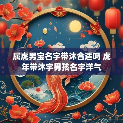 属虎男宝名字带沐合适吗 蛇年带沐字男孩名字洋气