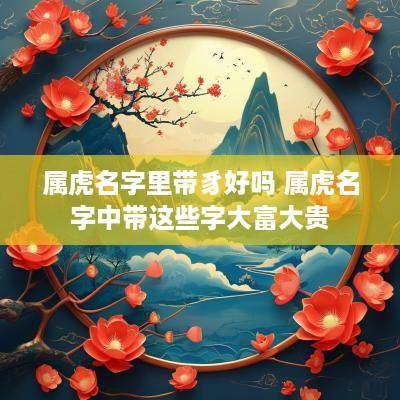 属虎名字里带豸好吗 属虎名字中带这些字大富大贵