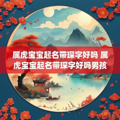 属虎宝宝起名带琛字好吗 属虎宝宝起名带琛字好吗男孩