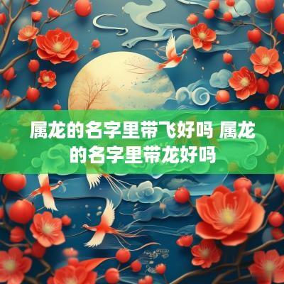 属龙的名字里带飞好吗 属龙的名字里带龙好吗