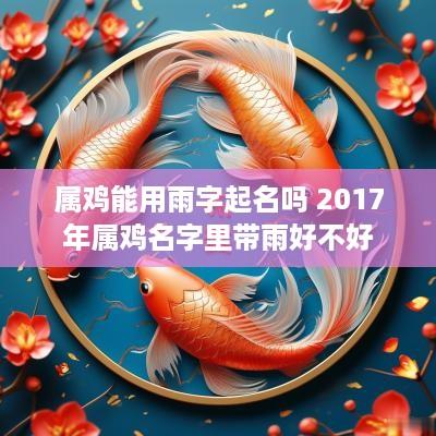 属鸡能用雨字起名吗 2017年属鸡名字里带雨好不好