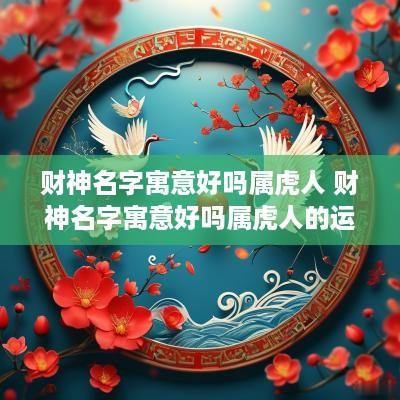 财神名字寓意好吗属虎人 财神名字寓意好吗属虎人的运势