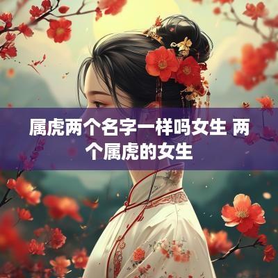 属虎两个名字一样吗女生 两个属虎的女生