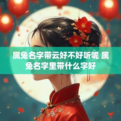 属兔名字带云好不好听呢 属兔名字里带什么字好