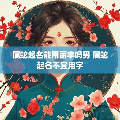 属蛇起名能用丽字吗男 属蛇起名不宜用字