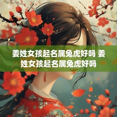 姜姓女孩起名属兔虎好吗 姜姓女孩起名属兔虎好吗