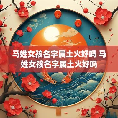 马姓女孩名字属土火好吗 马姓女孩名字属土火好吗