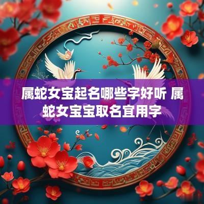 属蛇女宝起名哪些字好听 属蛇女宝宝取名宜用字