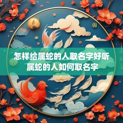怎样给属蛇的人取名字好听 属蛇的人如何取名字